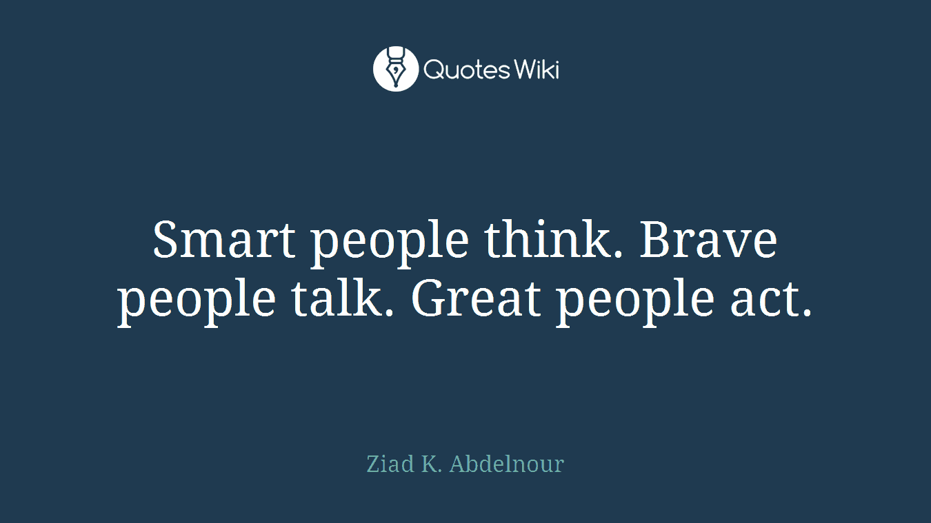 Smart people think. Brave people talk. Great people act.