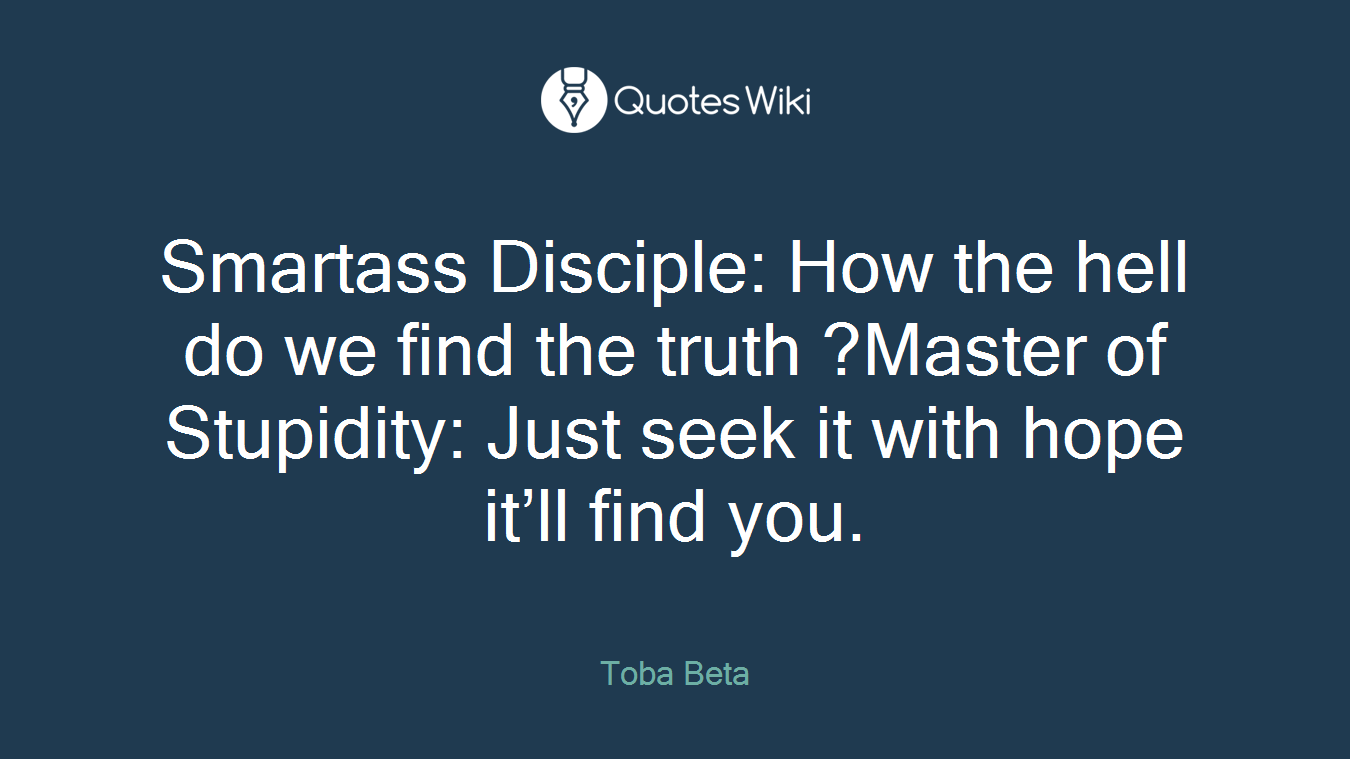 Smartass Disciple: How the hell do we find the truth ?Master of Stupidity: Just seek it with hope it’ll find you.