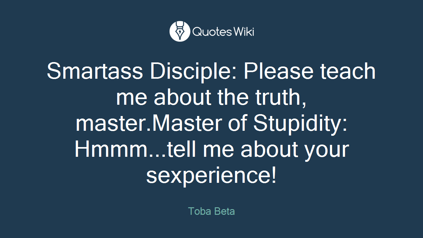 Smartass Disciple: Please teach me about the truth, master.Master of Stupidity: Hmmm...tell me about your sexperience!