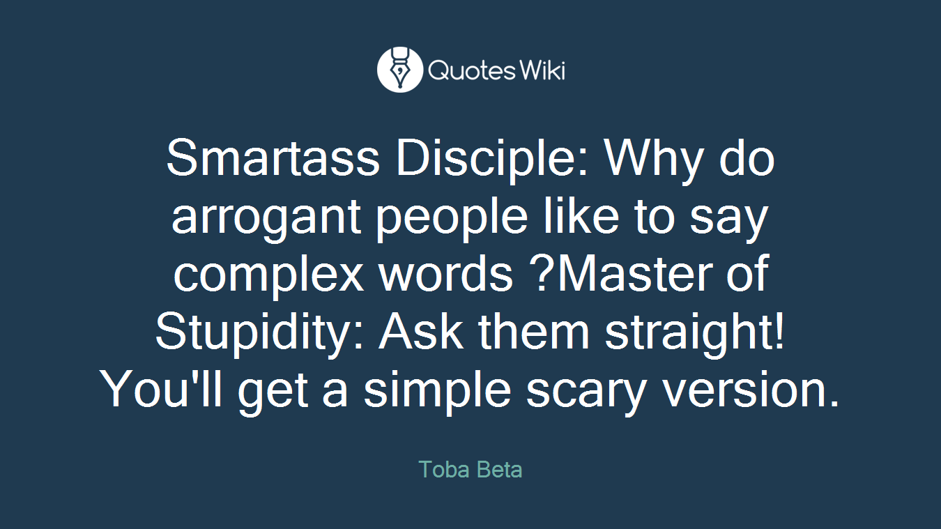 Smartass Disciple: Why do arrogant people like to say complex words ?Master of Stupidity: Ask them straight! You'll get a simple scary version.