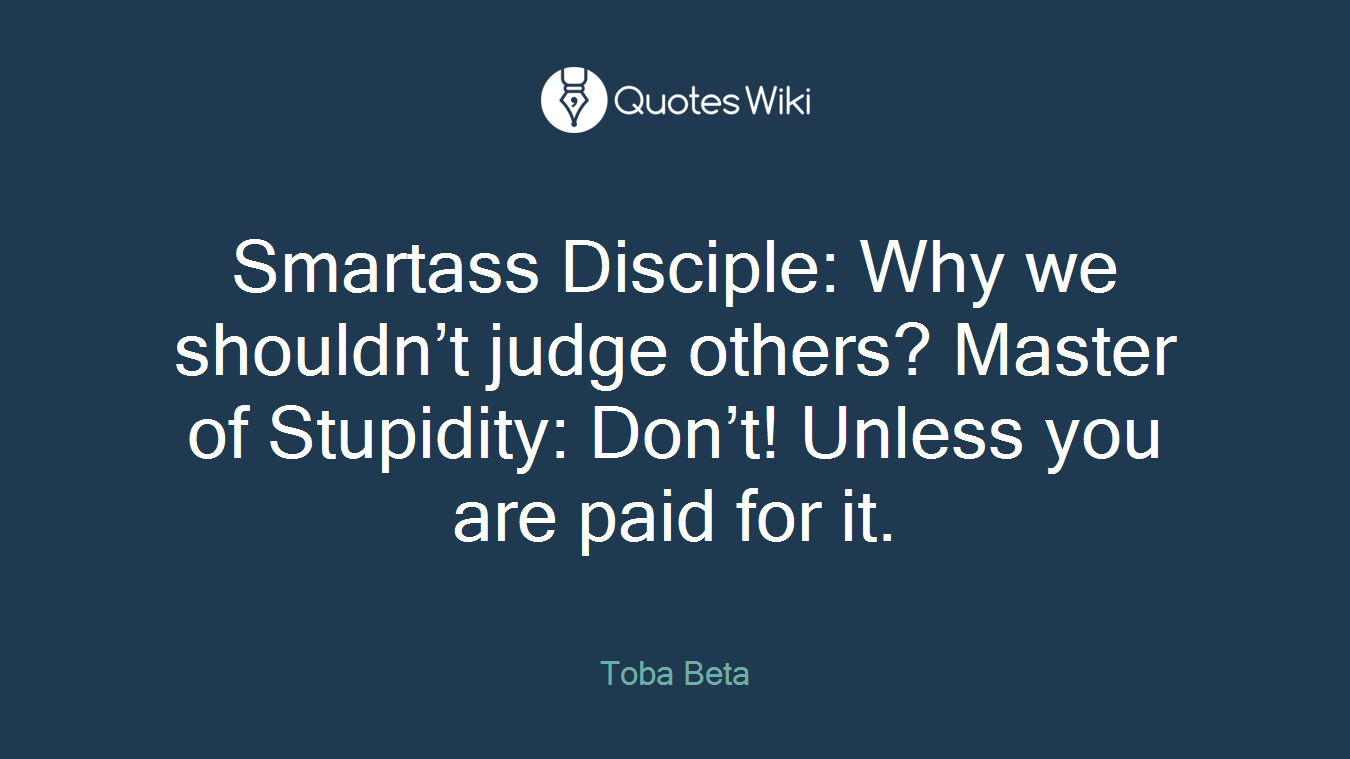 Smartass Disciple: Why we shouldn’t judge others? Master of Stupidity: Don’t! Unless you are paid for it.