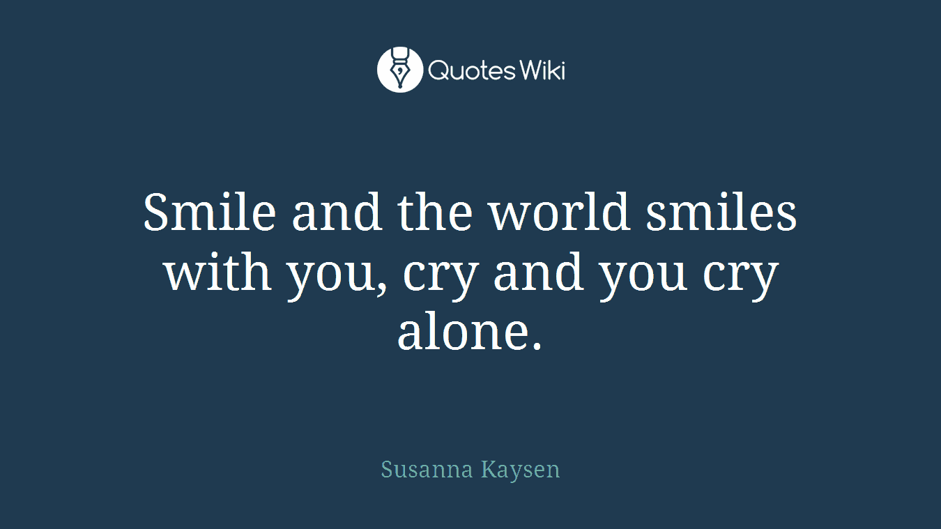 Smile and the world smiles with you, cry and you cry alone.