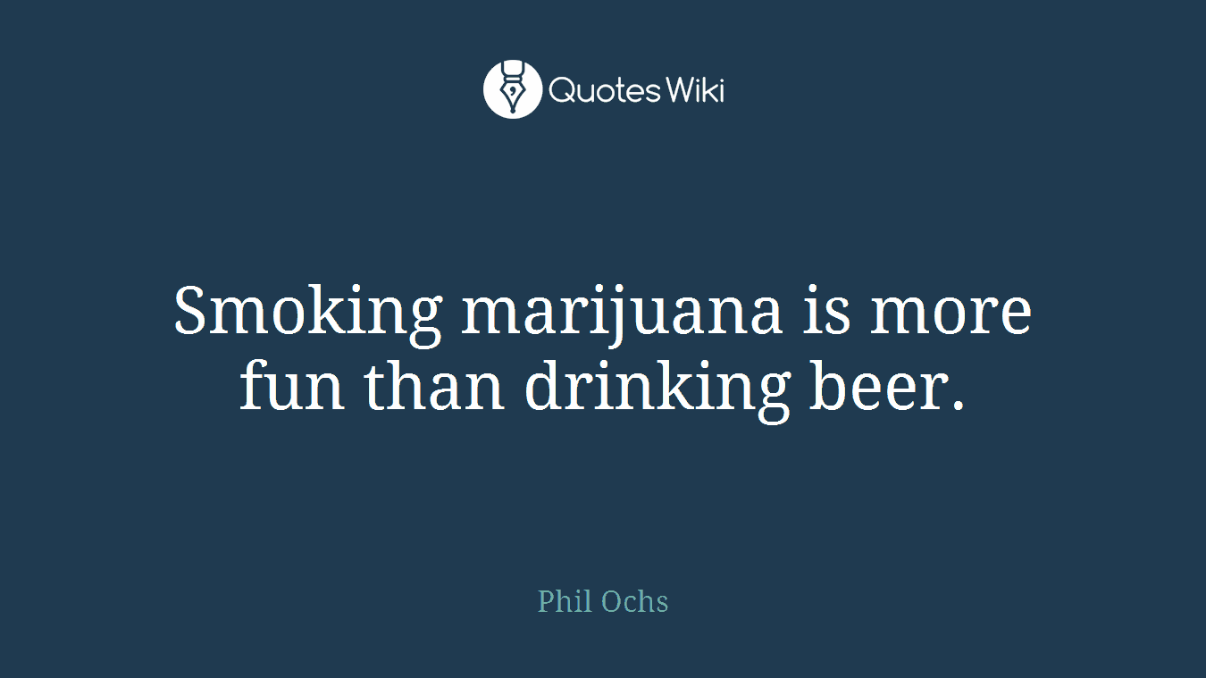 Smoking marijuana is more fun than drinking beer.