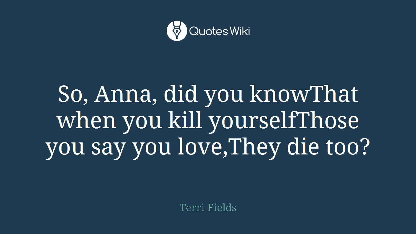 So, Anna, did you knowThat when you kill yourselfThose you say you love,They die too?