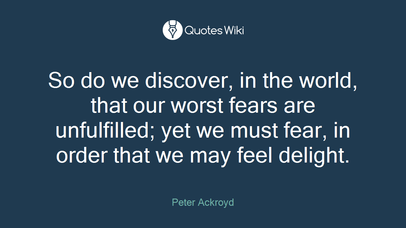 So do we discover, in the world, that our worst fears are unfulfilled; yet we must fear, in order that we may feel delight.