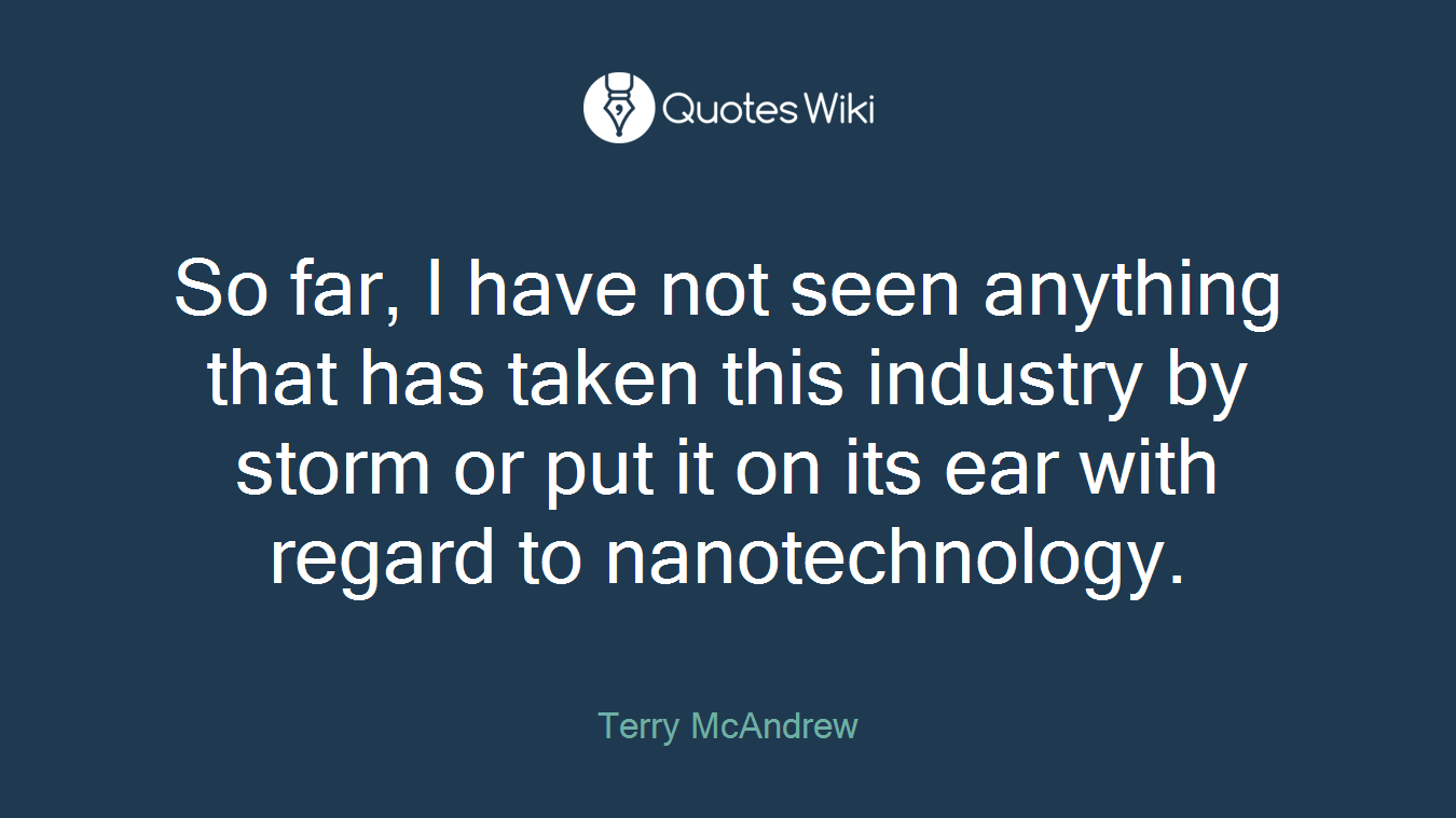 So far, I have not seen anything that has taken this industry by storm or put it on its ear with regard to nanotechnology.