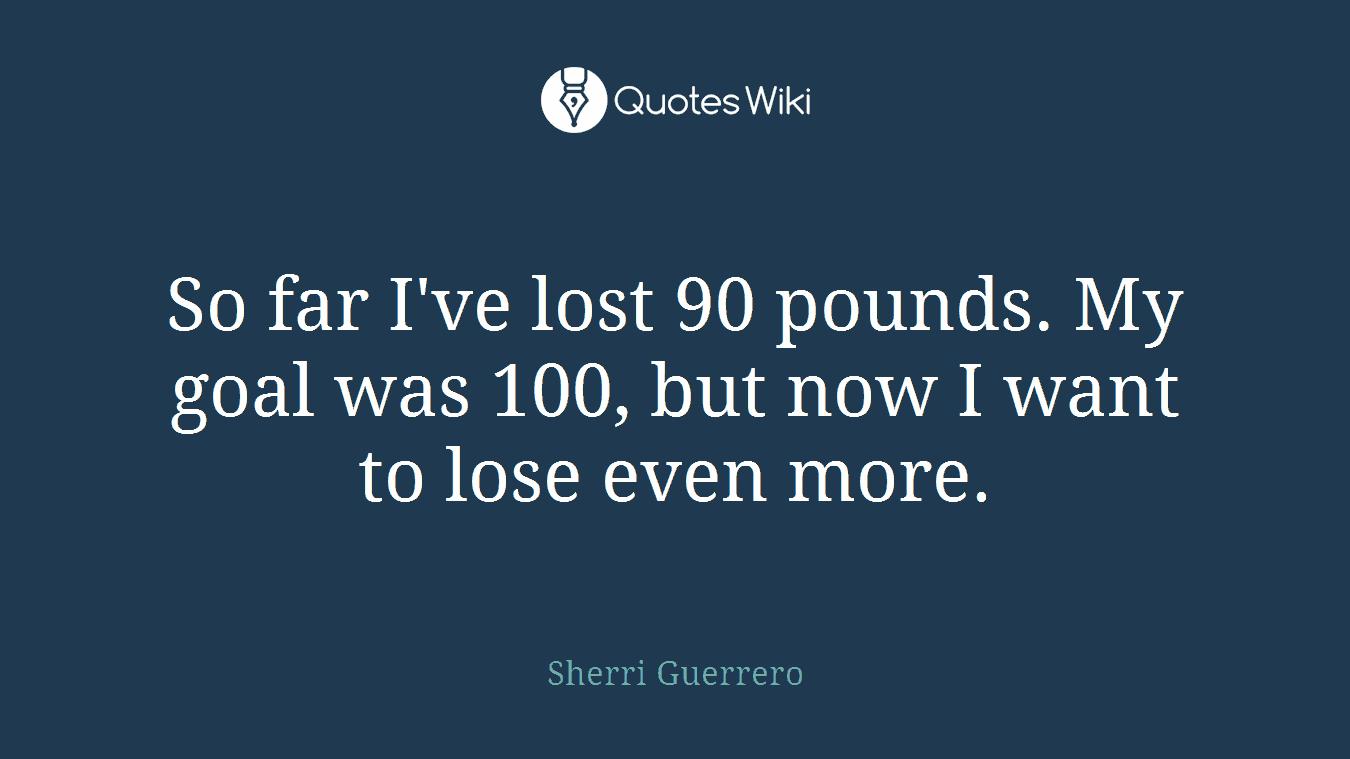 So far I've lost 90 pounds. My goal was 100, but now I want to lose even more.