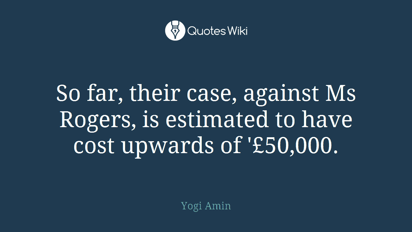 So far, their case, against Ms Rogers, is estimated to have cost upwards of '£50,000.