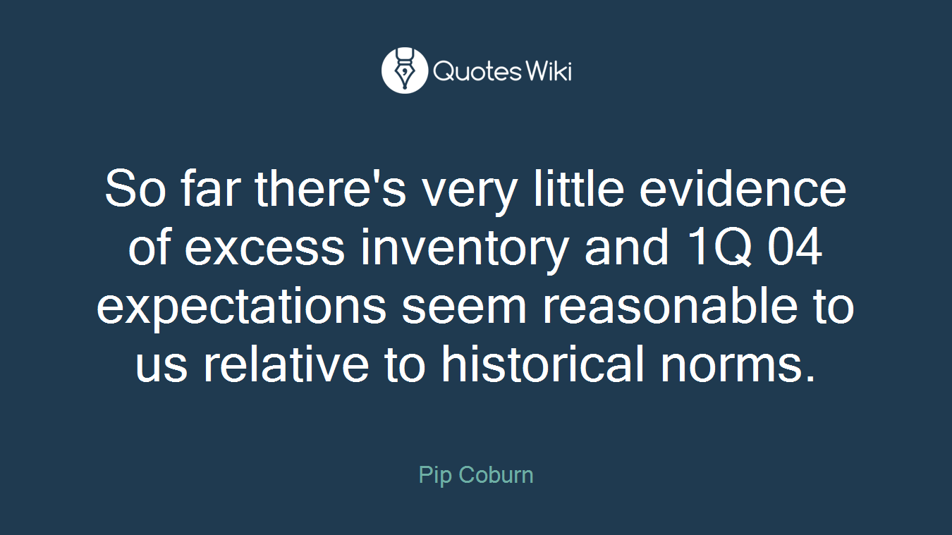 So far there's very little evidence of excess inventory and 1Q 04 expectations seem reasonable to us relative to historical norms.