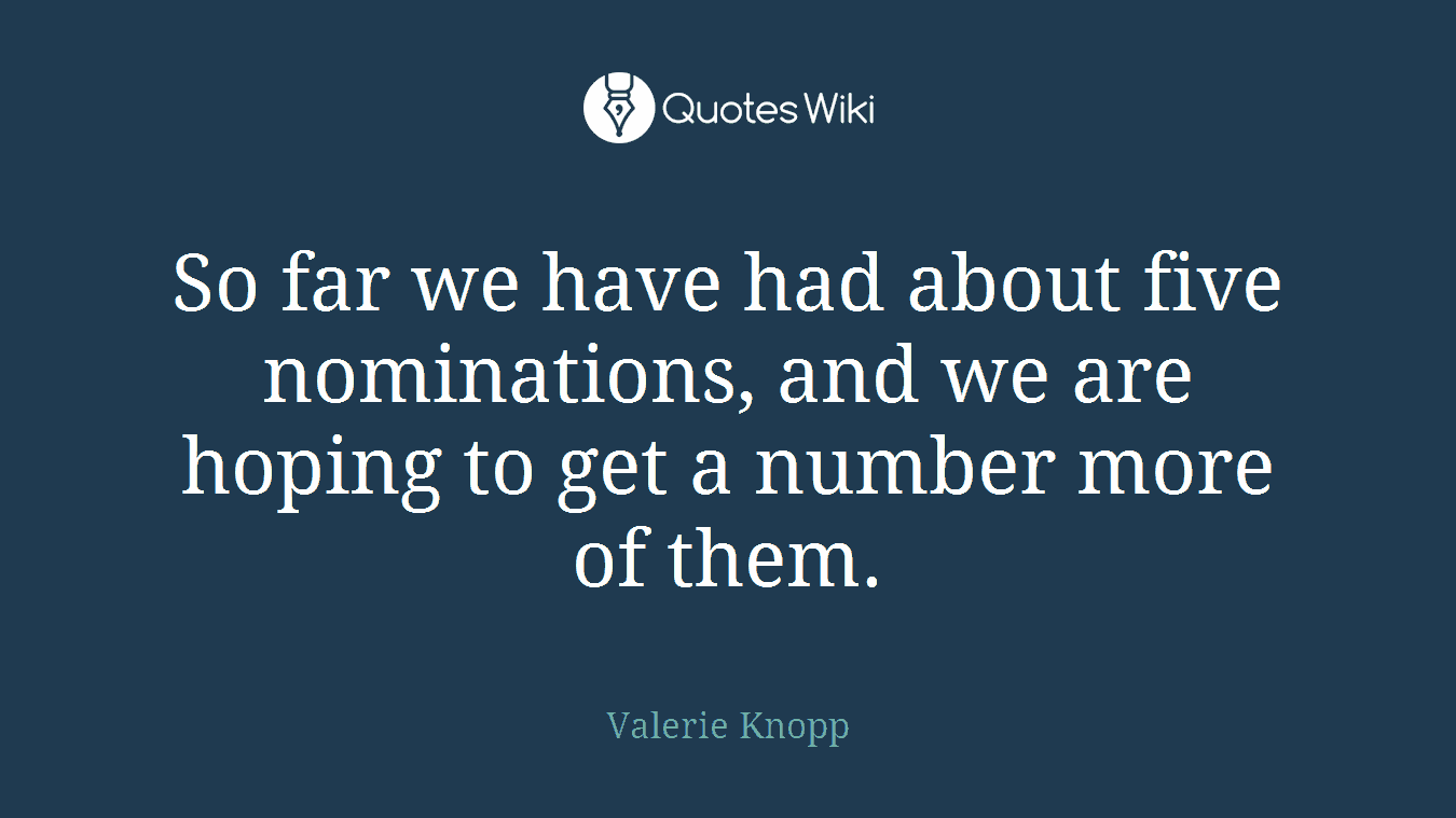 So far we have had about five nominations, and we are hoping to get a number more of them.