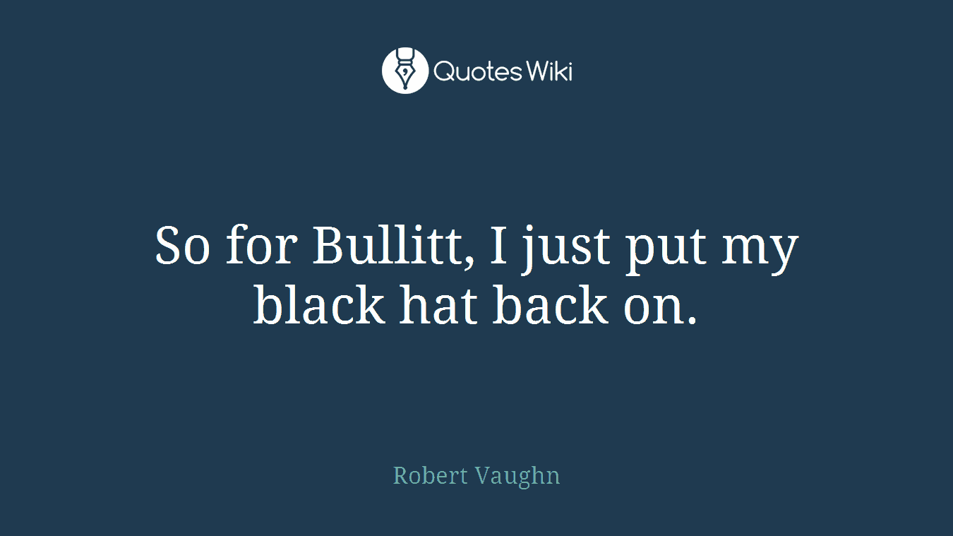 So for Bullitt, I just put my black hat back on.