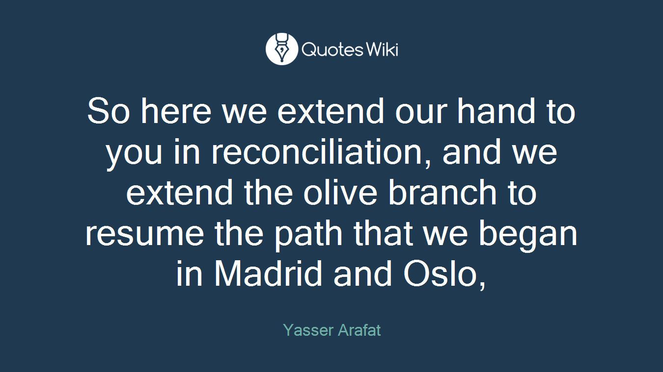 So here we extend our hand to you in reconciliation, and we extend the olive branch to resume the path that we began in Madrid and Oslo,