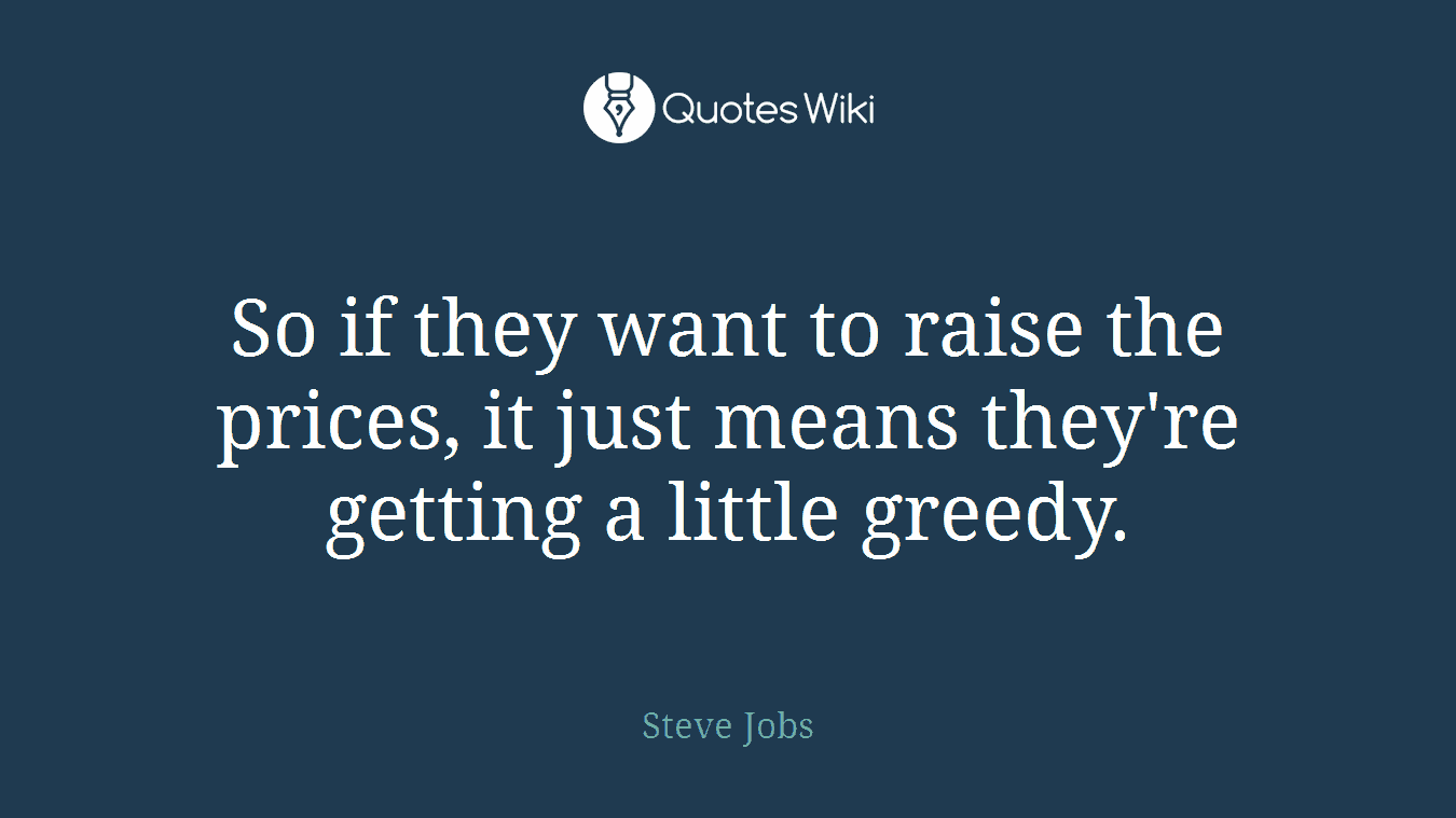 So if they want to raise the prices, it just means they're getting a little greedy.