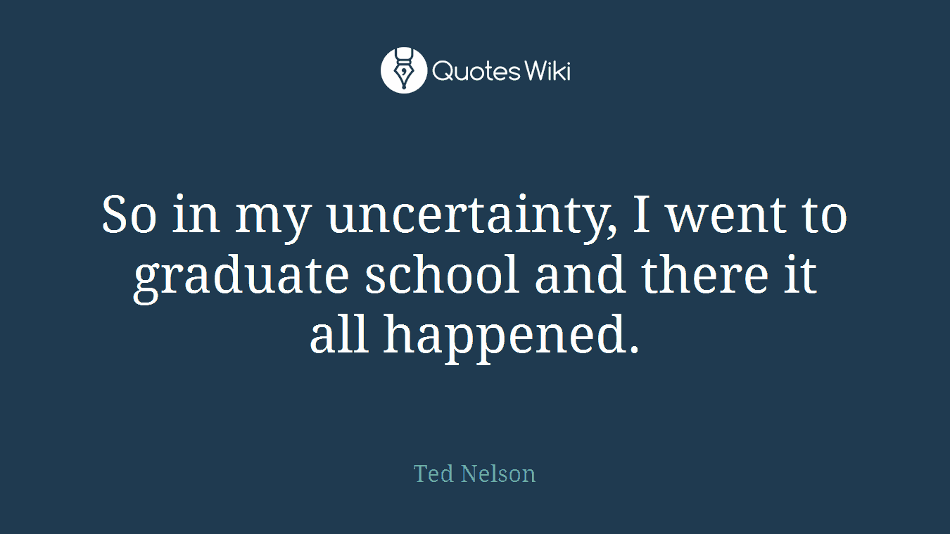 So in my uncertainty, I went to graduate school and there it all happened.