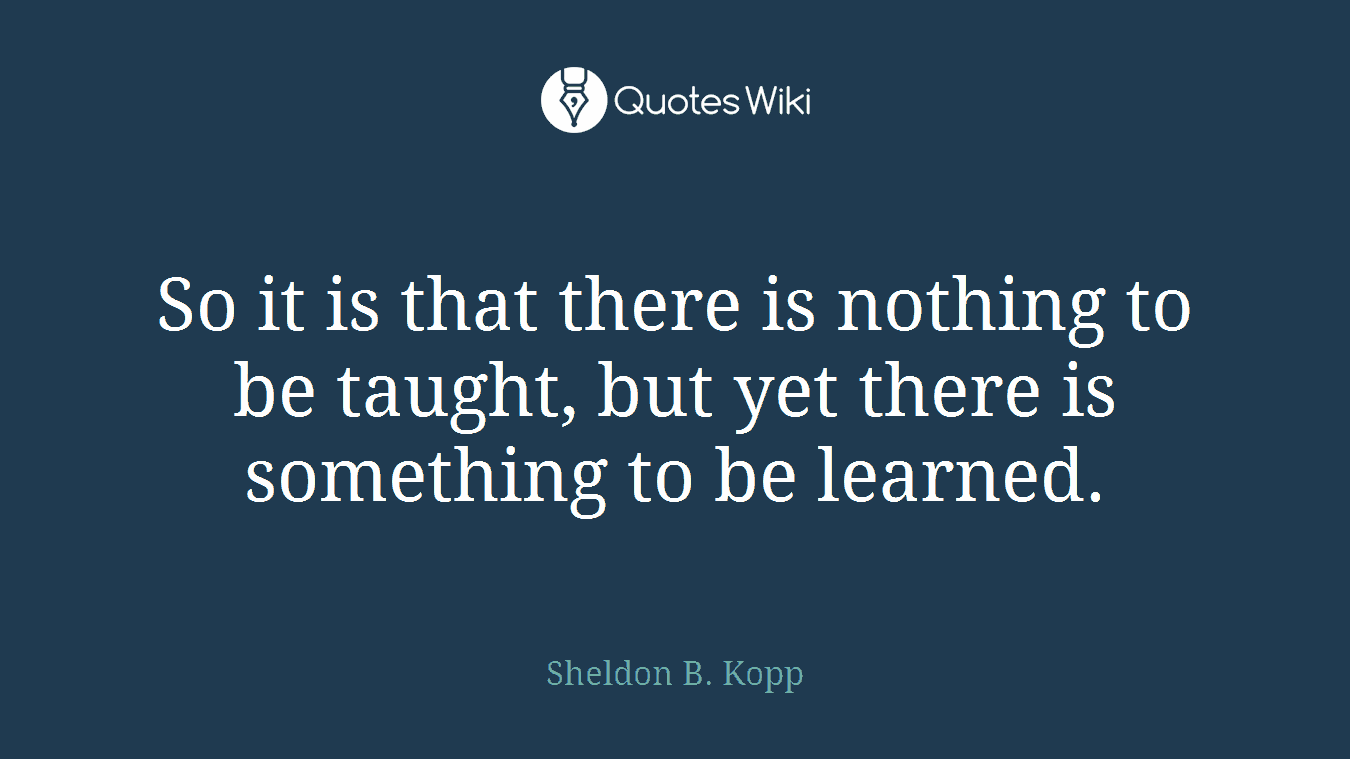 So it is that there is nothing to be taught, but yet there is something to be learned.