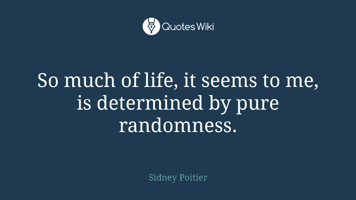So much of life, it seems to me, is determined by pure randomness.