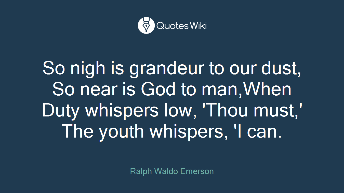So nigh is grandeur to our dust, So near is God to man,When Duty whispers low, 'Thou must,' The youth whispers, 'I can.