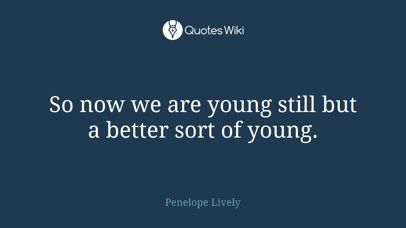 So now we are young still but a better sort of young.