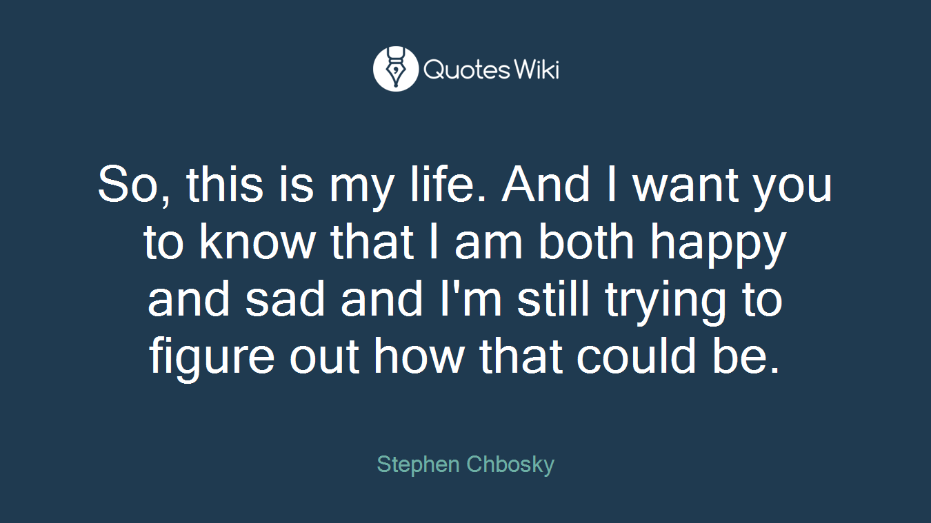 So, this is my life. And I want you to know that I am both happy and sad and I'm still trying to figure out how that could be.