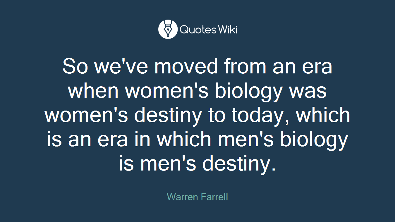 So we've moved from an era when women's biology was women's destiny to today, which is an era in which men's biology is men's destiny.