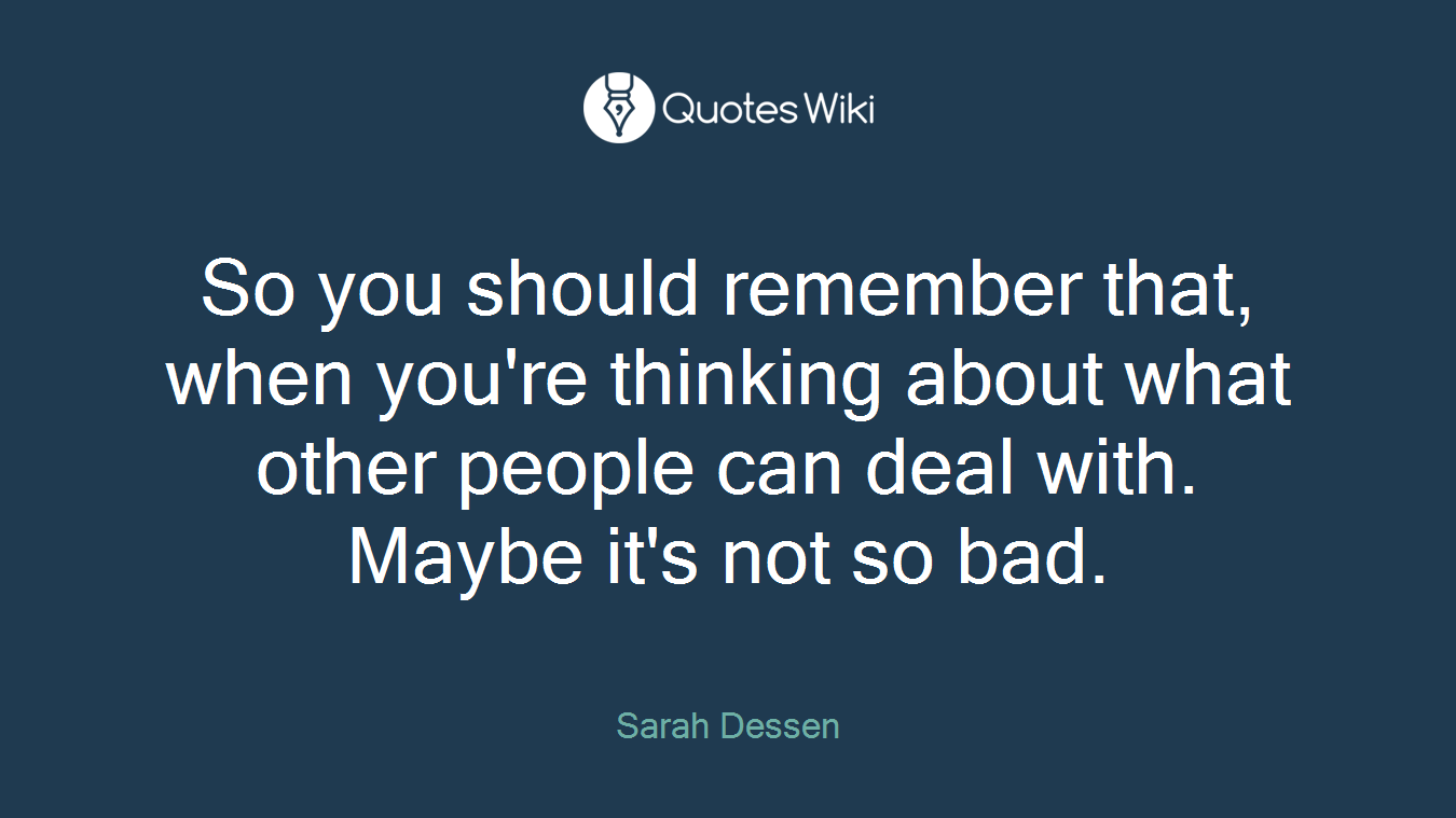 So you should remember that, when you're thinking about what other people can deal with. Maybe it's not so bad.