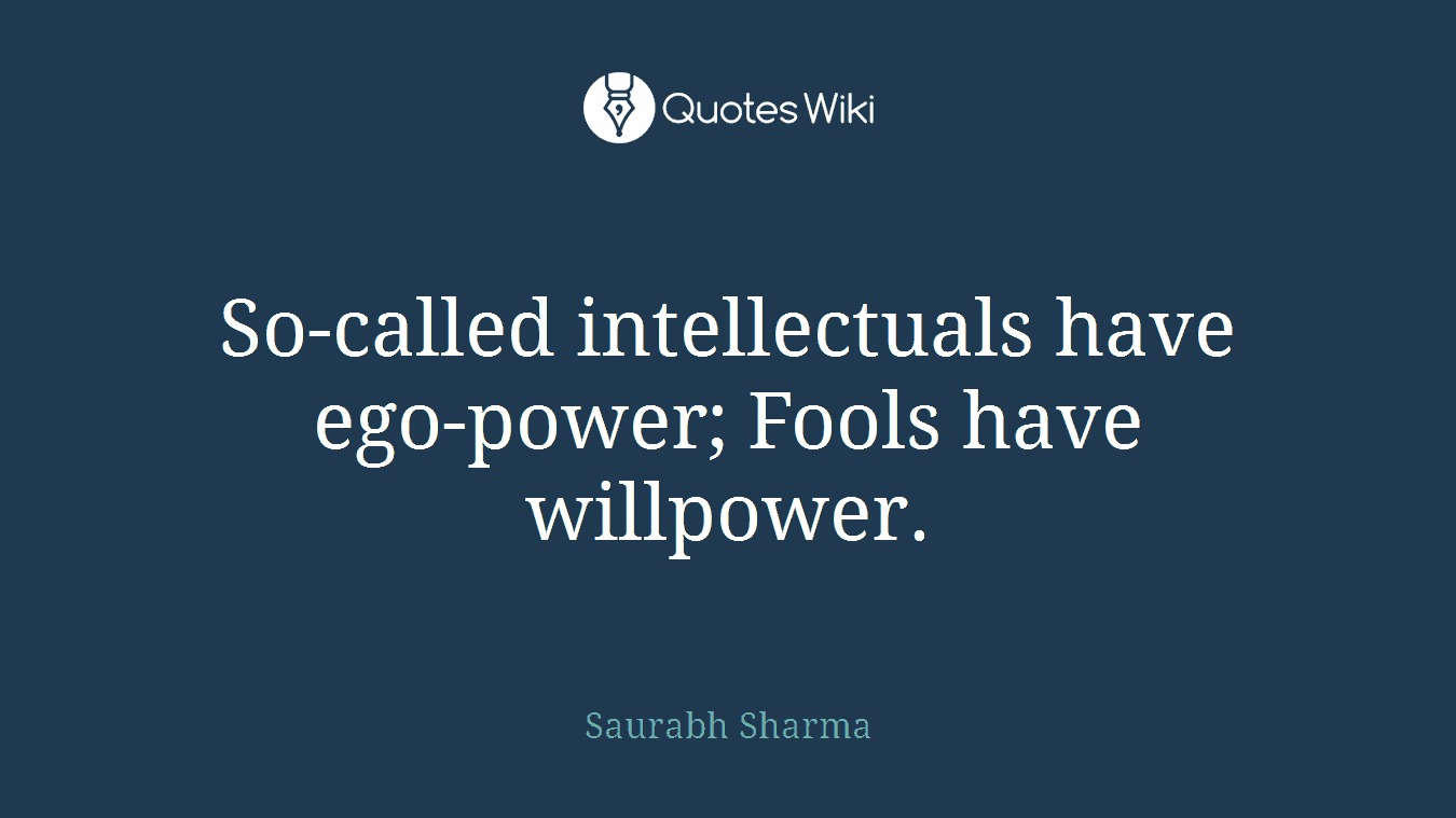 So-called intellectuals have ego-power; Fools have willpower.