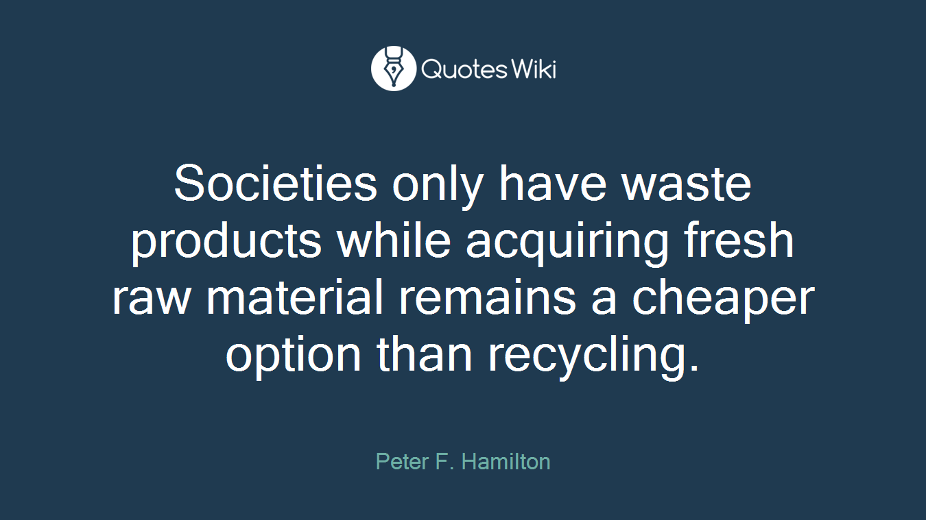 Societies only have waste products while acquiring fresh raw material remains a cheaper option than recycling.