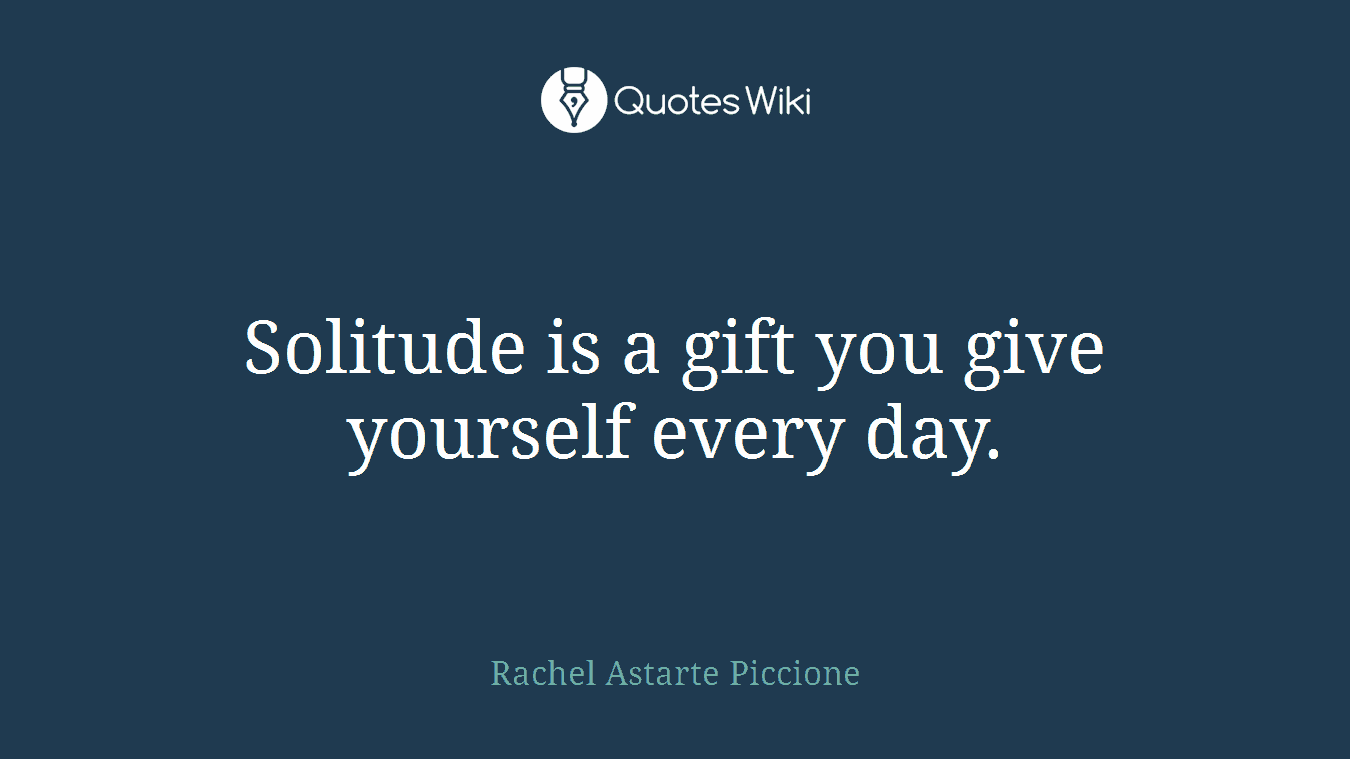 Solitude is a gift you give yourself every day.