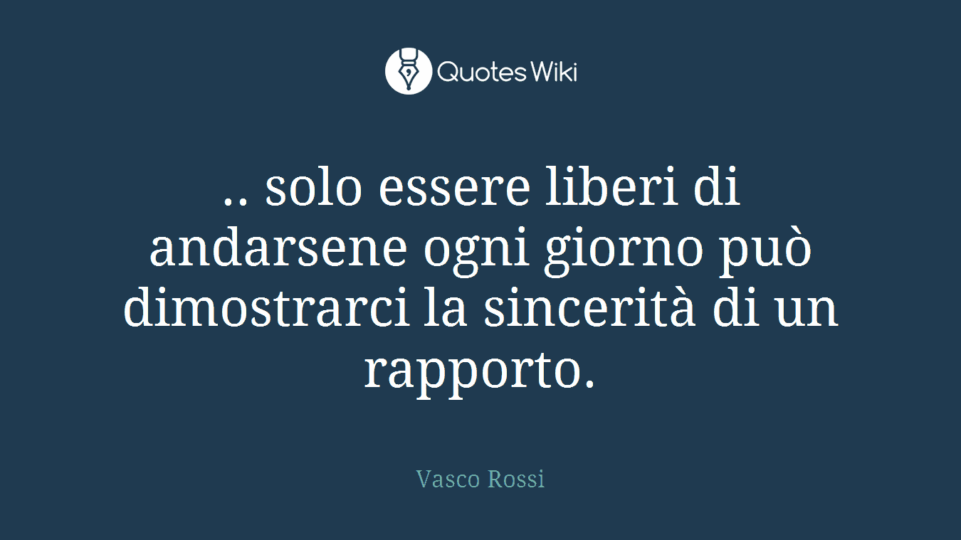 .. solo essere liberi di andarsene ogni giorno può dimostrarci la sincerità di un rapporto.