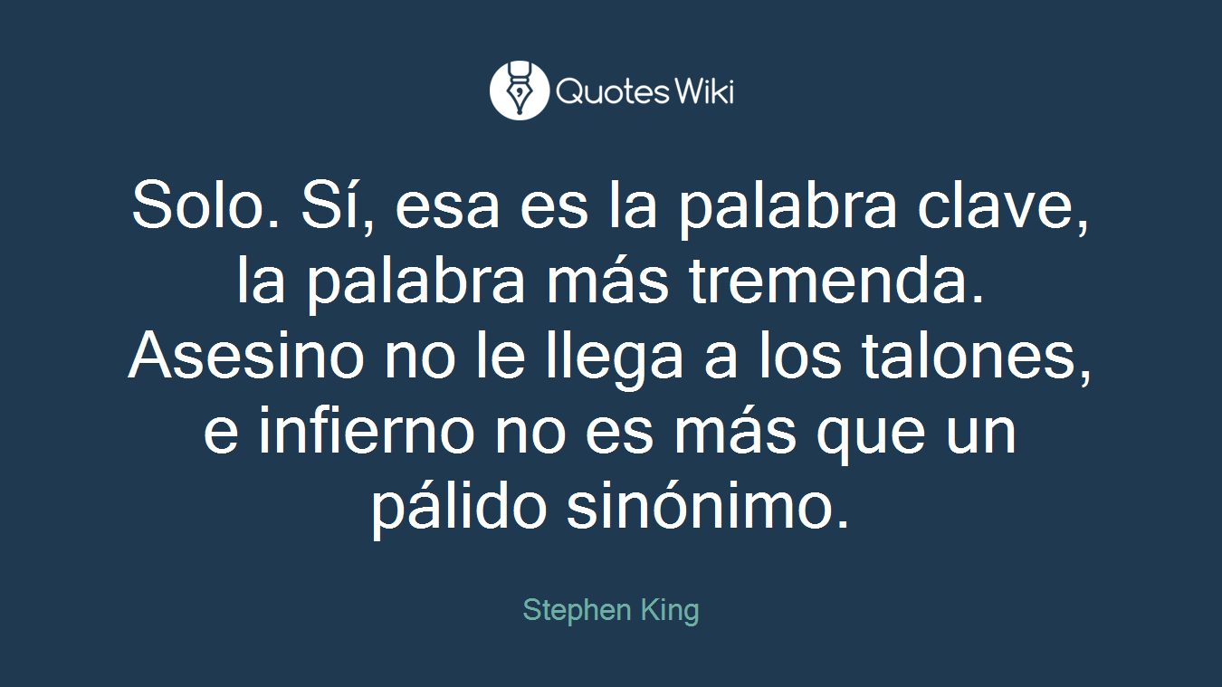 Solo. Sí, esa es la palabra clave, la palabra más tremenda. Asesino no le llega a los talones, e infierno no es más que un pálido sinónimo.