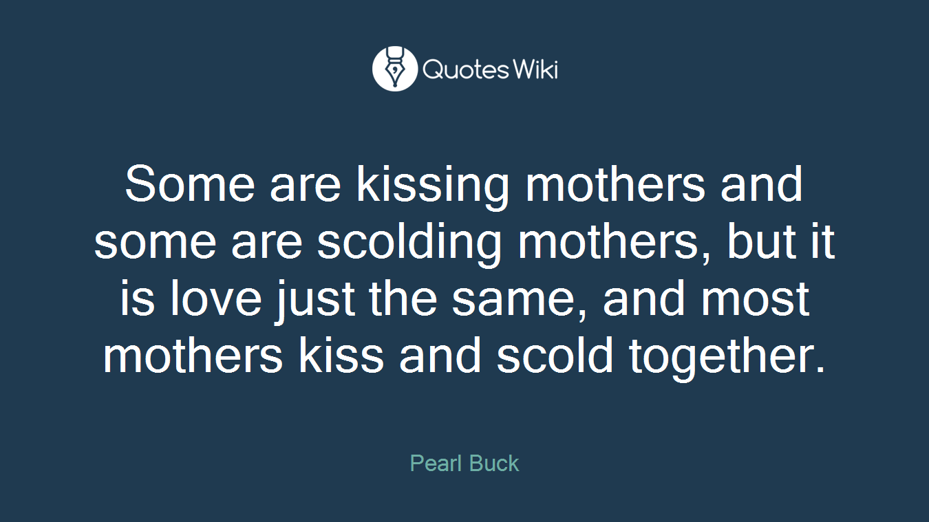 Some are kissing mothers and some are scolding mothers, but it is love just the same, and most mothers kiss and scold together.