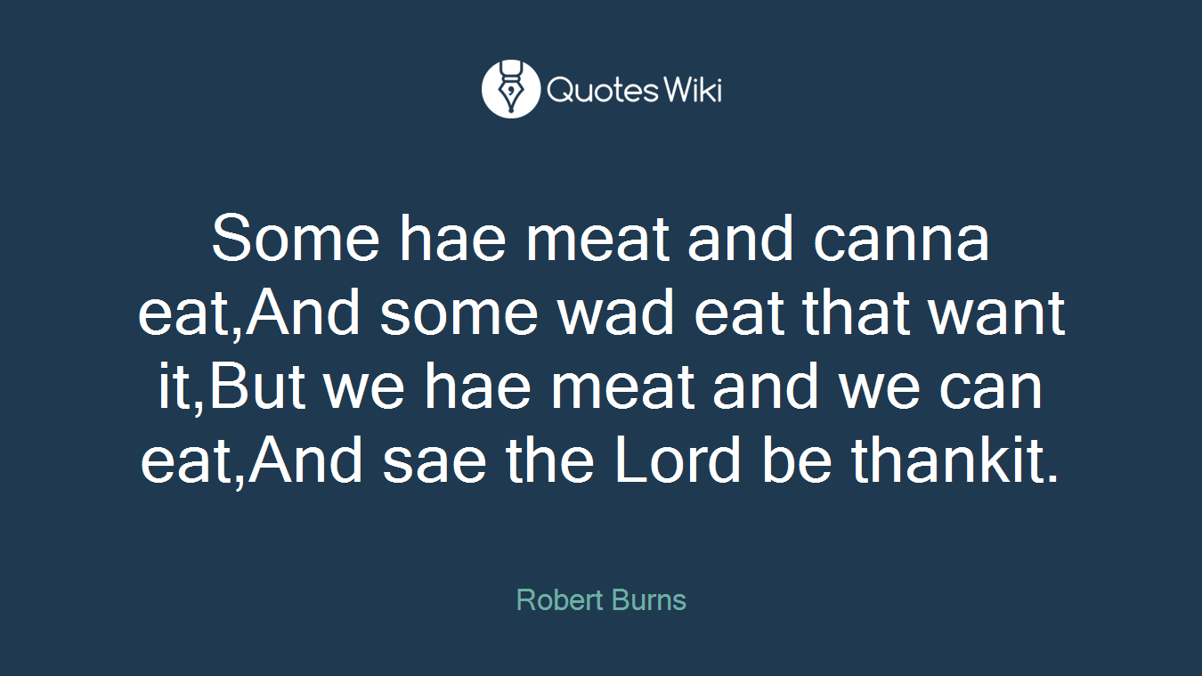 Some hae meat and canna eat,And some wad eat that want it,But we hae meat and we can eat,And sae the Lord be thankit.