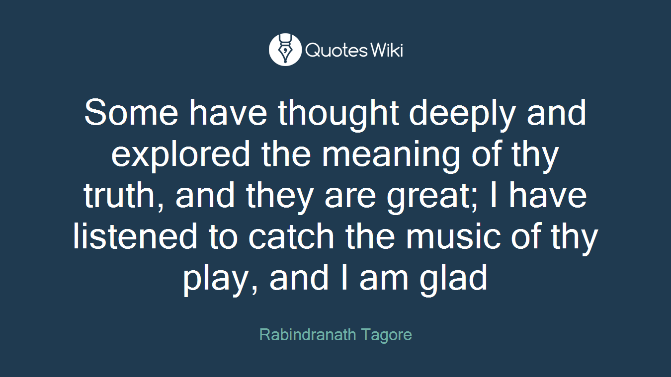 Some have thought deeply and explored the meaning of thy truth, and they are great; I have listened to catch the music of thy play, and I am glad