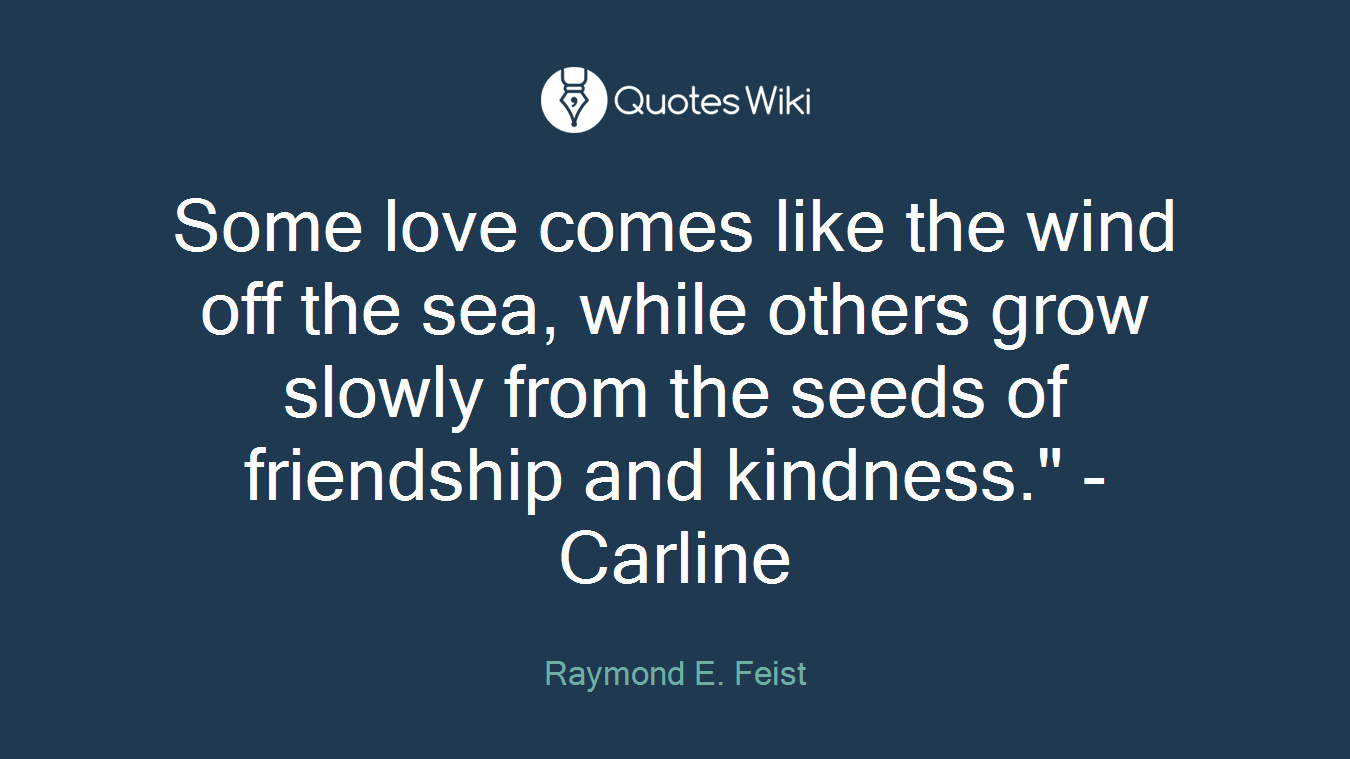 Some love comes like the wind off the sea, while others grow slowly from the seeds of friendship and kindness." - Carline