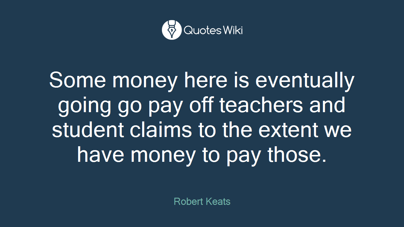Some money here is eventually going go pay off teachers and student claims to the extent we have money to pay those.