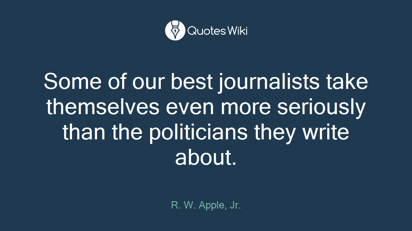 Some of our best journalists take themselves even more seriously than the politicians they write about.