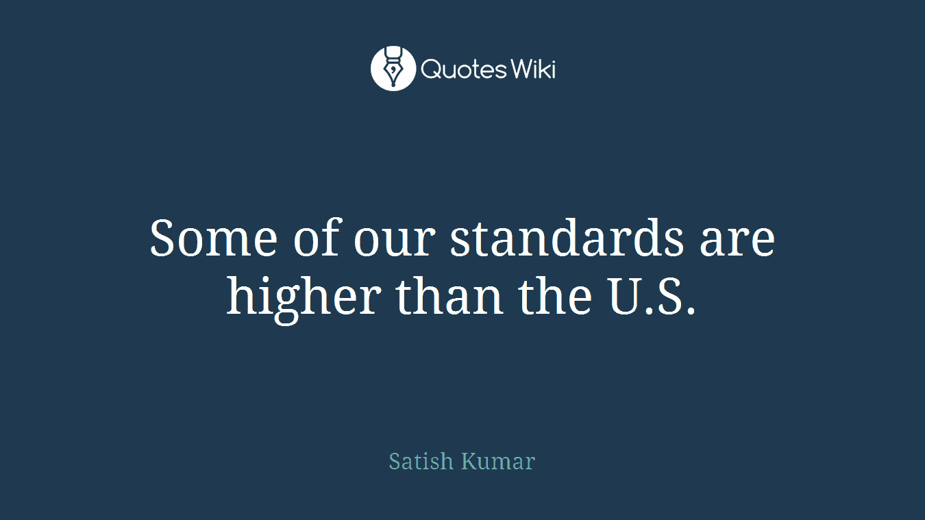 Some of our standards are higher than the U.S.