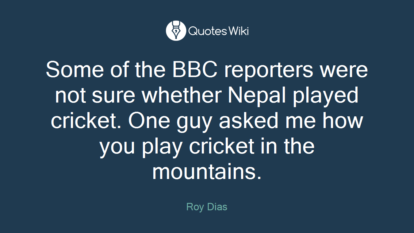 Some of the BBC reporters were not sure whether Nepal played cricket. One guy asked me how you play cricket in the mountains.