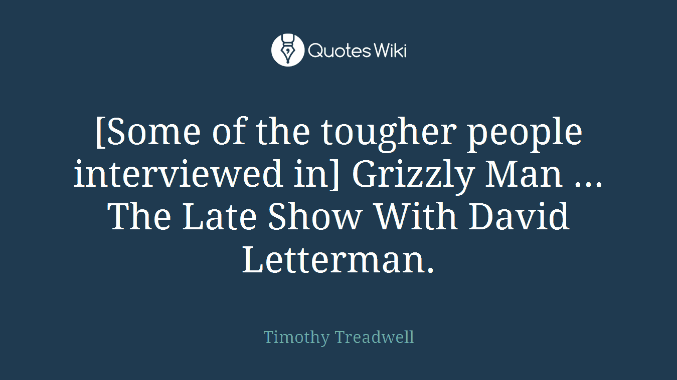 [Some of the tougher people interviewed in] Grizzly Man ... The Late Show With David Letterman.