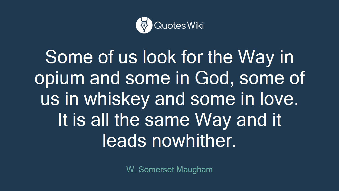 Some of us look for the Way in opium and some in God, some of us in whiskey and some in love. It is all the same Way and it leads nowhither.