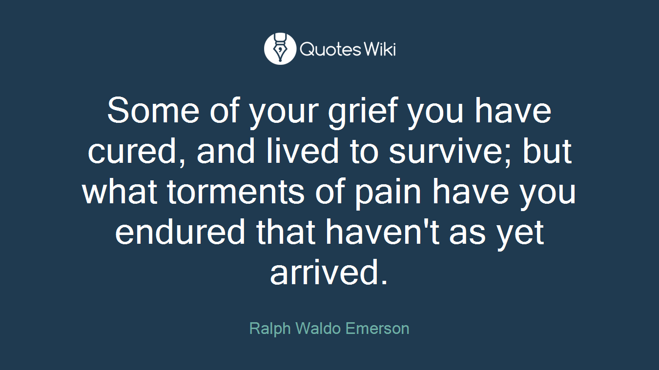 Some of your grief you have cured, and lived to survive; but what torments of pain have you endured that haven't as yet arrived.