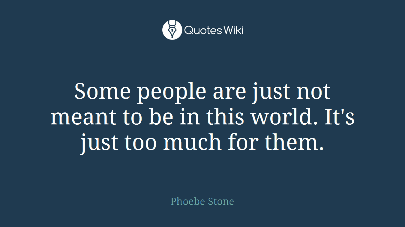 Some people are just not meant to be in this world. It's just too much for them.