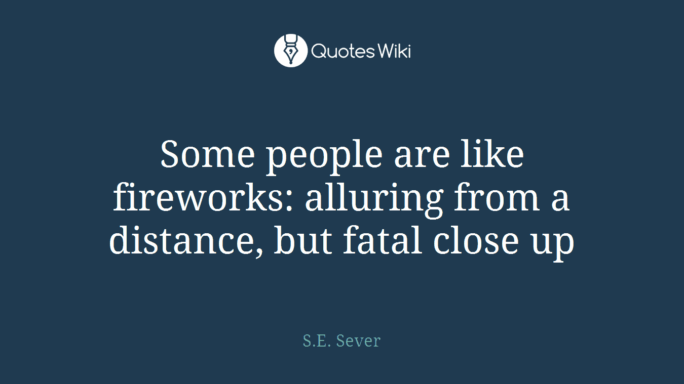 Some people are like fireworks: alluring from a distance, but fatal close up