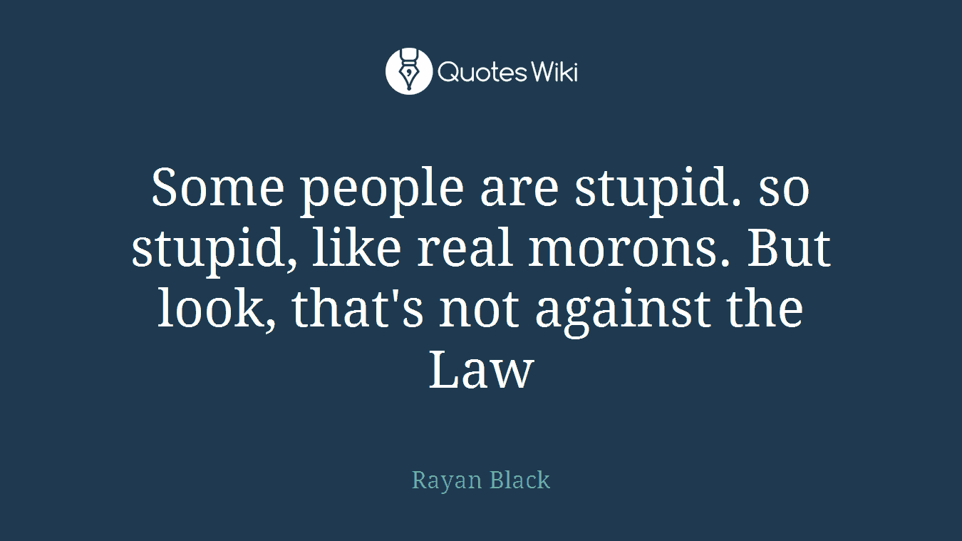 Some people are stupid. so stupid, like real morons. But look, that's not against the Law