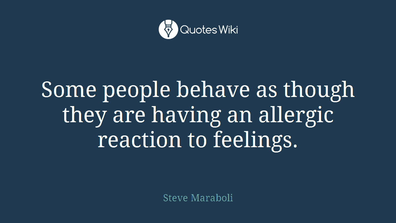 Some people behave as though they are having an allergic reaction to feelings.
