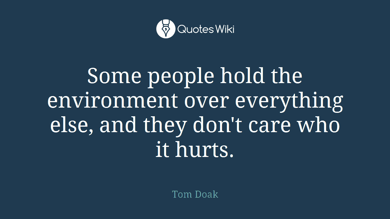 Some people hold the environment over everything else, and they don't care who it hurts.