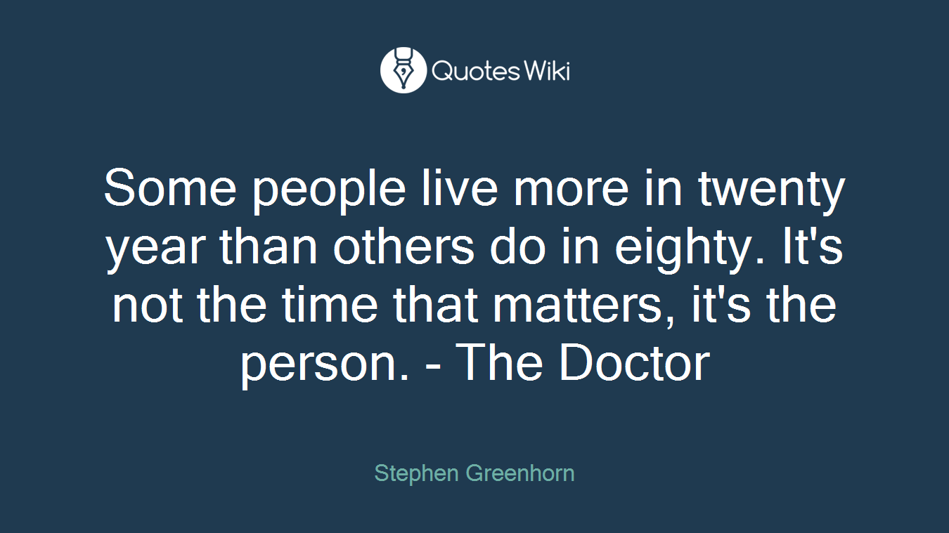 Some people live more in twenty year than others do in eighty. It's not the time that matters, it's the person. - The Doctor