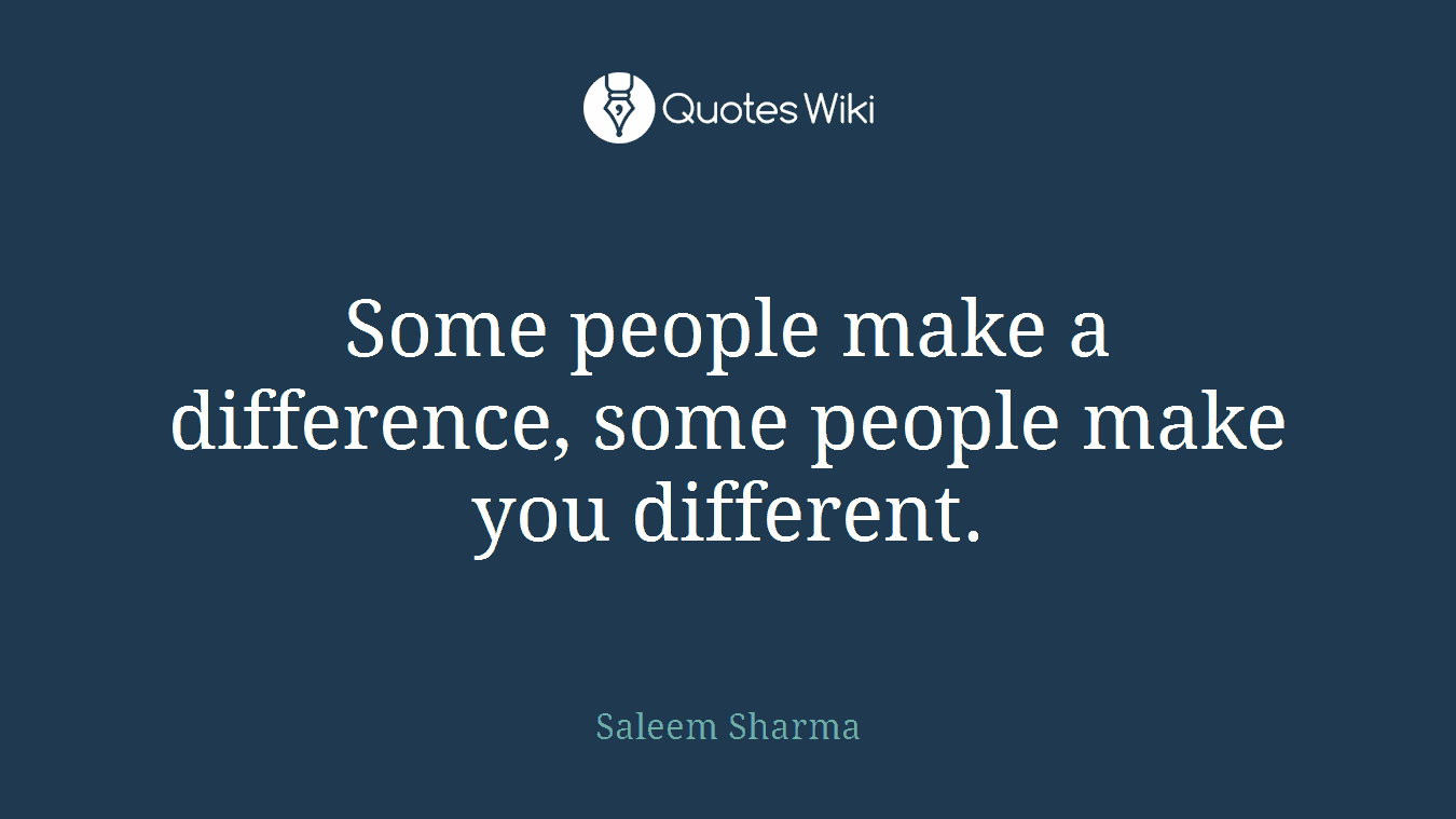 Some people make a difference, some people make you different.