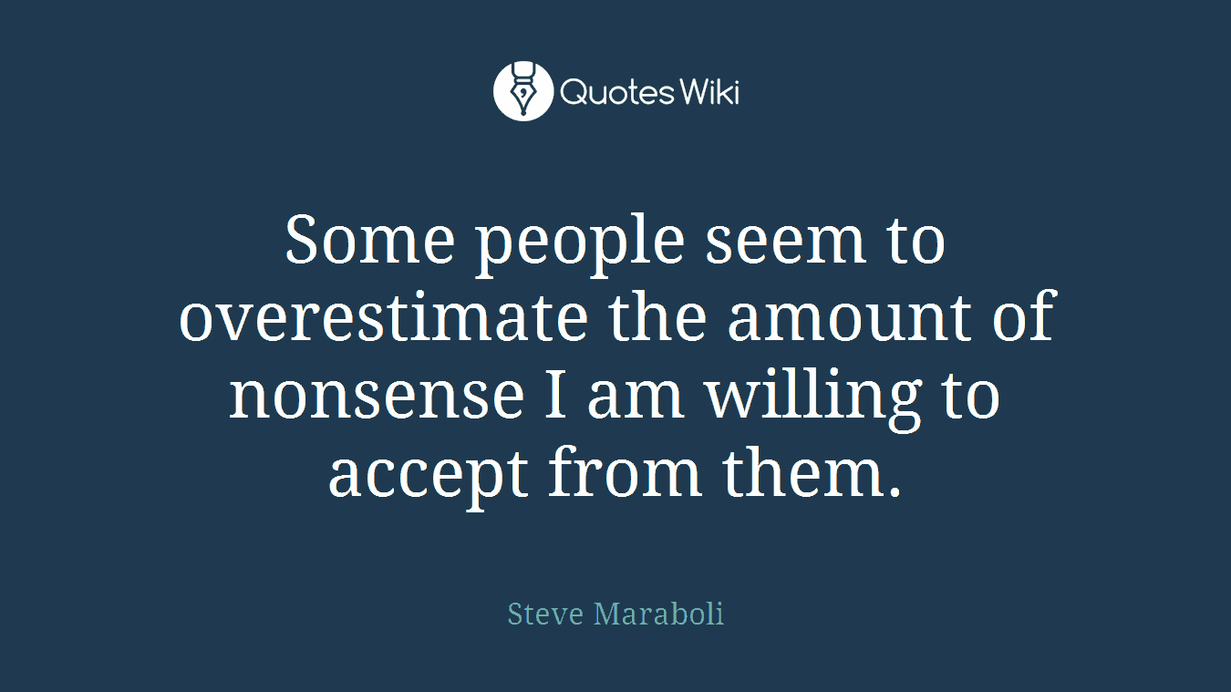 Some people seem to overestimate the amount of nonsense I am willing to accept from them.