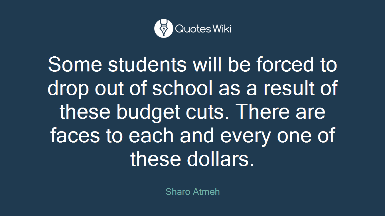 Some students will be forced to drop out of school as a result of these budget cuts. There are faces to each and every one of these dollars.